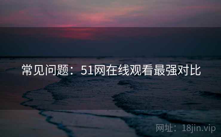 常见问题：51网在线观看最强对比
