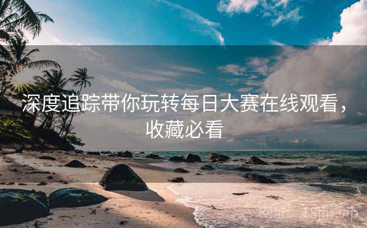 深度追踪带你玩转每日大赛在线观看，收藏必看