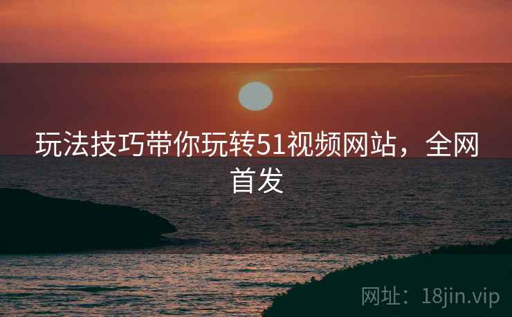 玩法技巧带你玩转51视频网站，全网首发