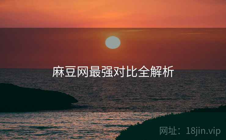 麻豆网最强对比全解析