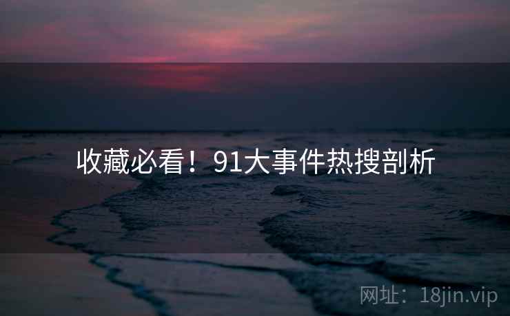 收藏必看！91大事件热搜剖析