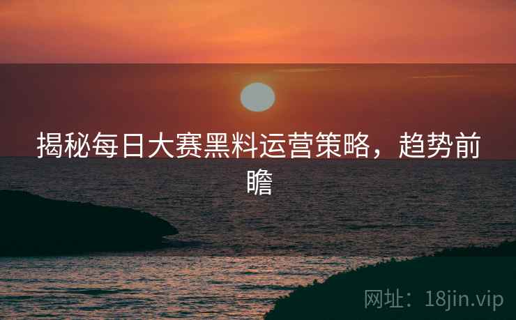 揭秘每日大赛黑料运营策略，趋势前瞻