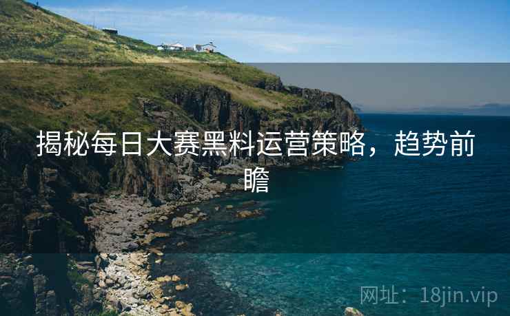 揭秘每日大赛黑料运营策略，趋势前瞻