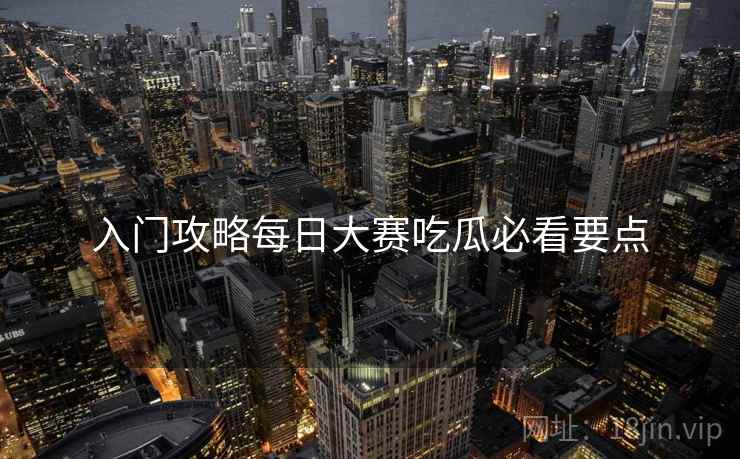 入门攻略每日大赛吃瓜必看要点