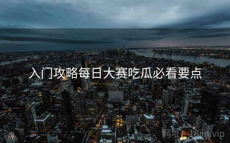 入门攻略每日大赛吃瓜必看要点