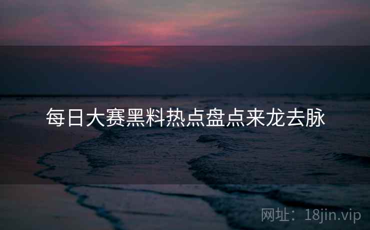 每日大赛黑料热点盘点来龙去脉