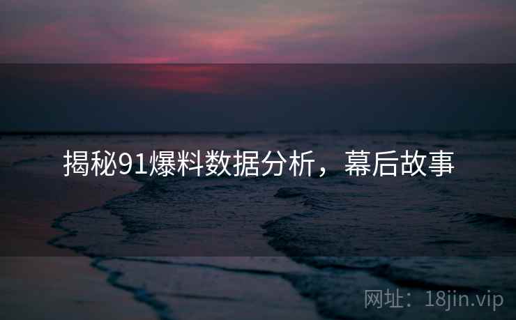 揭秘91爆料数据分析，幕后故事