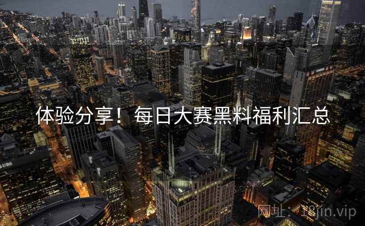 体验分享！每日大赛黑料福利汇总