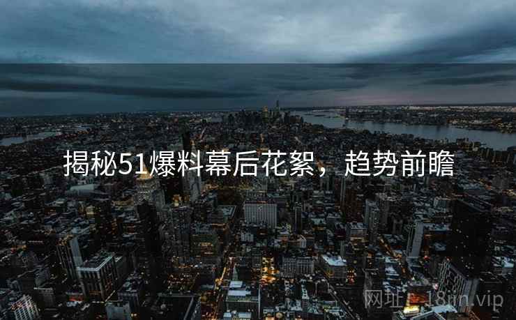 揭秘51爆料幕后花絮，趋势前瞻