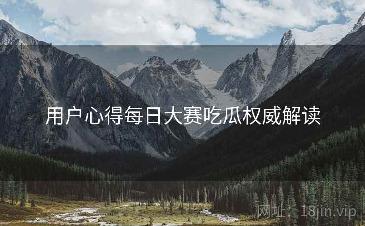 用户心得每日大赛吃瓜权威解读