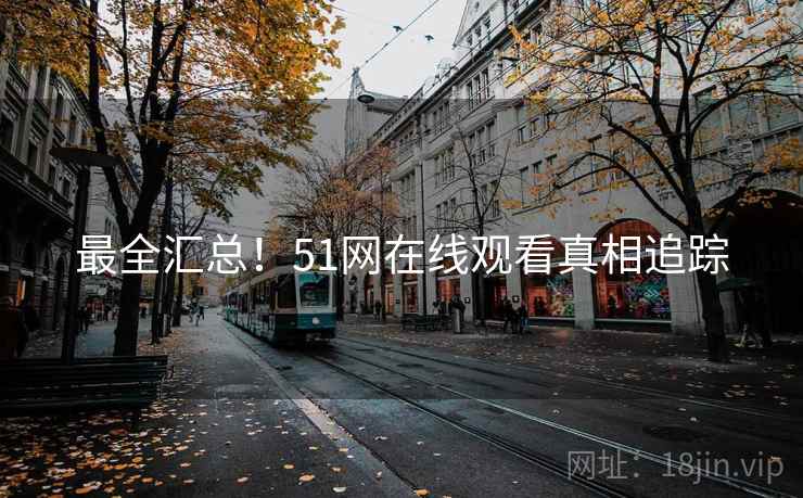 最全汇总！51网在线观看真相追踪