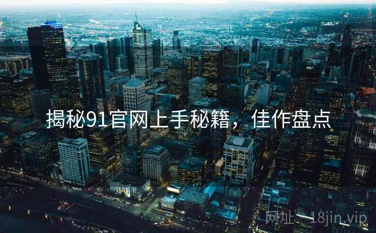 揭秘91官网上手秘籍，佳作盘点