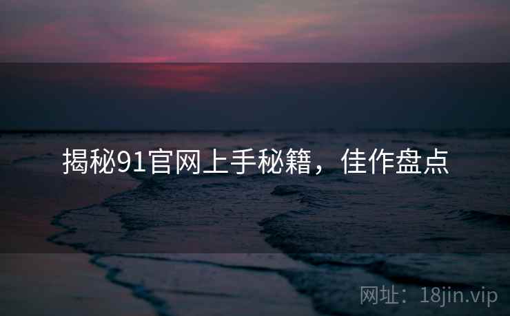 揭秘91官网上手秘籍，佳作盘点