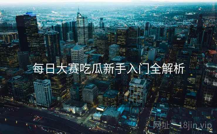 每日大赛吃瓜新手入门全解析