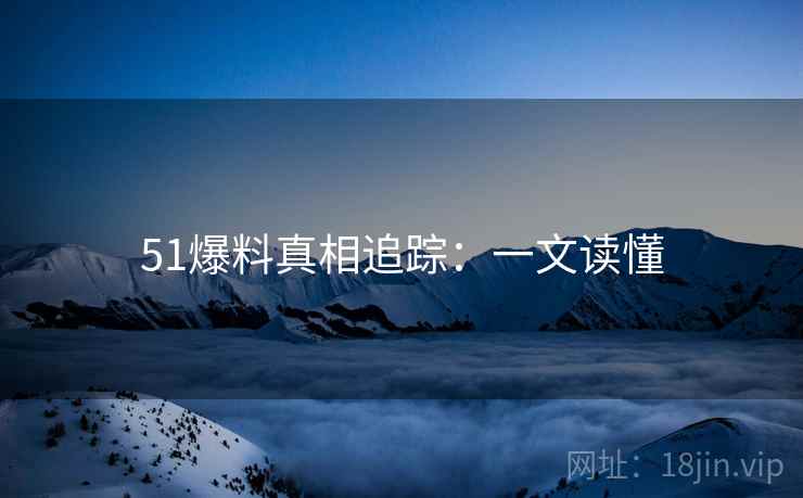 51爆料真相追踪：一文读懂