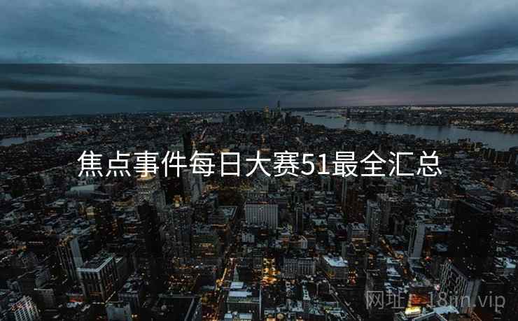 焦点事件每日大赛51最全汇总