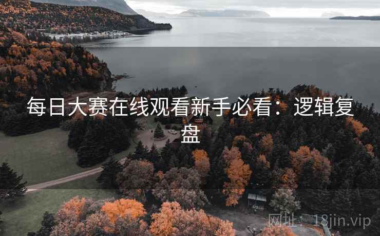 每日大赛在线观看新手必看：逻辑复盘