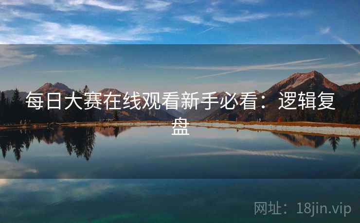 每日大赛在线观看新手必看：逻辑复盘