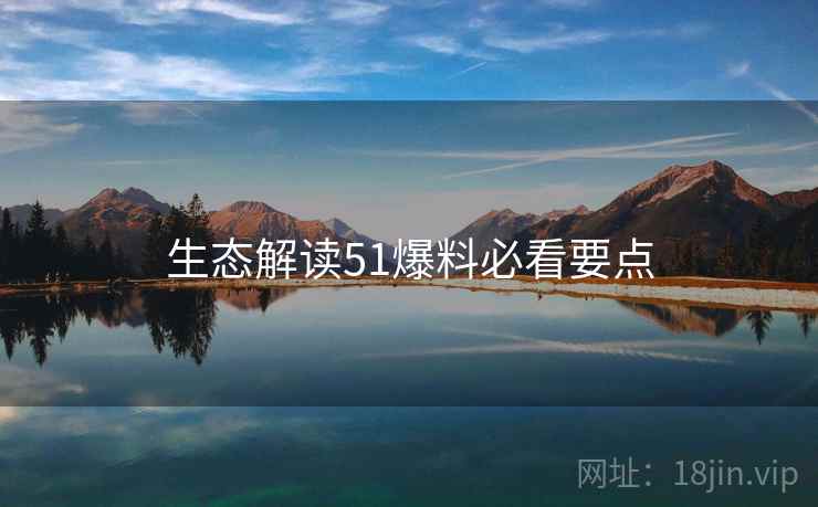 生态解读51爆料必看要点