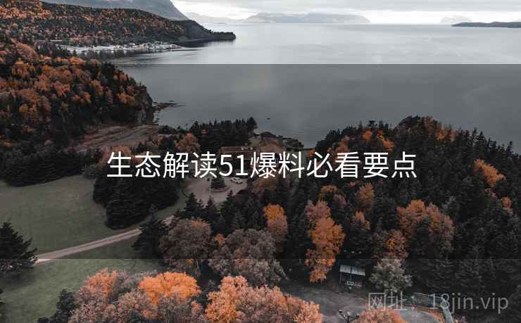 生态解读51爆料必看要点