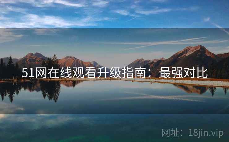 51网在线观看升级指南：最强对比