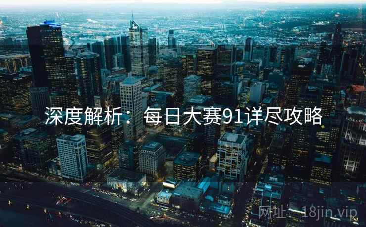 深度解析：每日大赛91详尽攻略