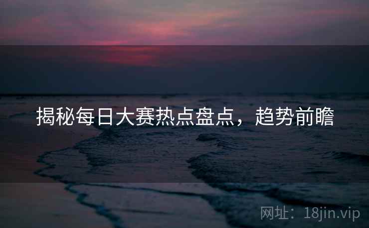 揭秘每日大赛热点盘点，趋势前瞻