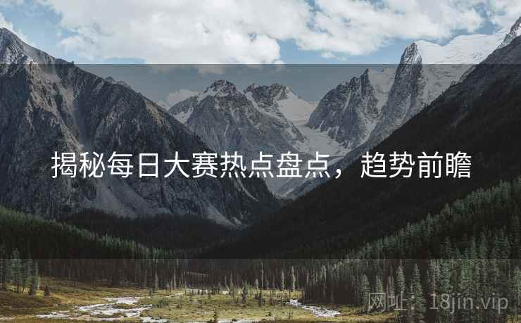 揭秘每日大赛热点盘点，趋势前瞻