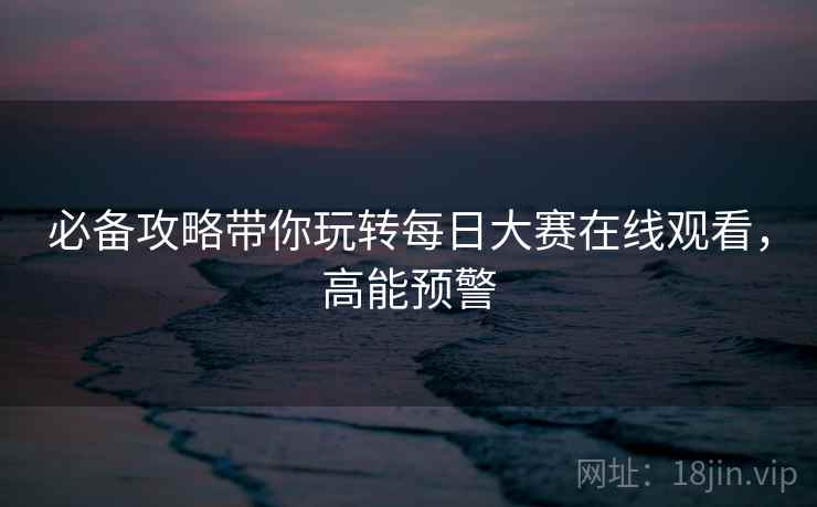必备攻略带你玩转每日大赛在线观看，高能预警