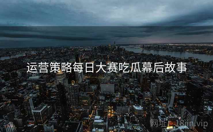 运营策略每日大赛吃瓜幕后故事