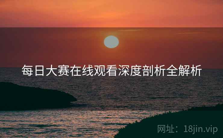 每日大赛在线观看深度剖析全解析