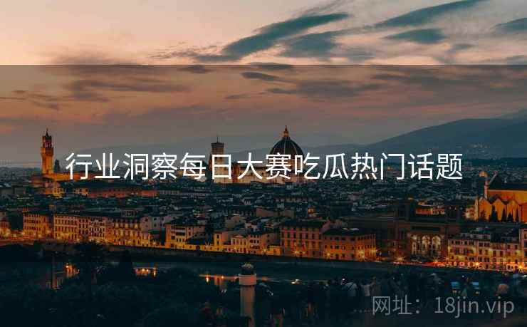 行业洞察每日大赛吃瓜热门话题