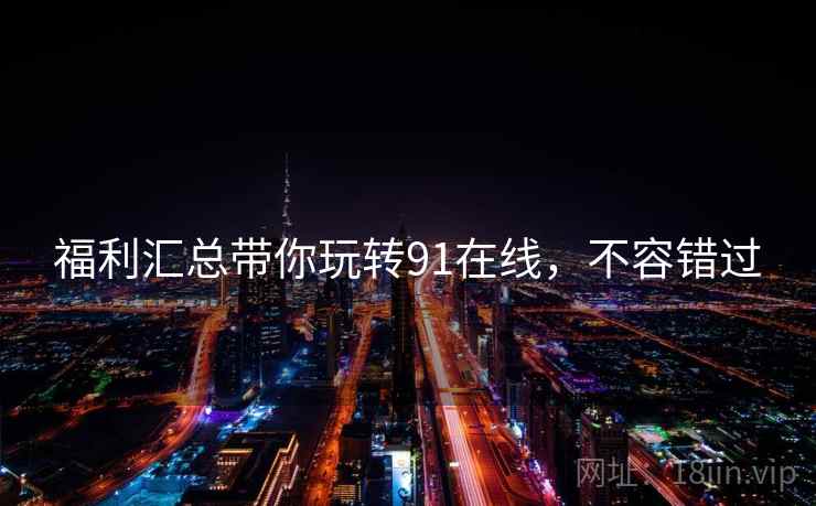 福利汇总带你玩转91在线，不容错过
