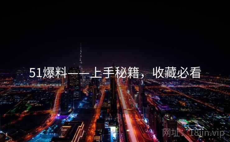 51爆料——上手秘籍，收藏必看