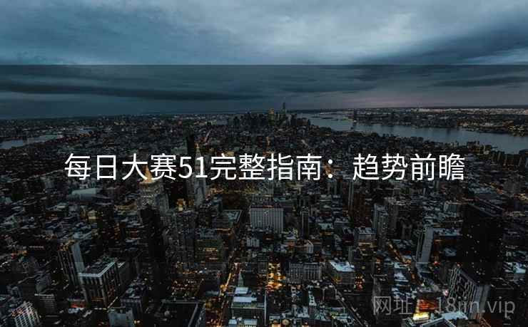 每日大赛51完整指南：趋势前瞻