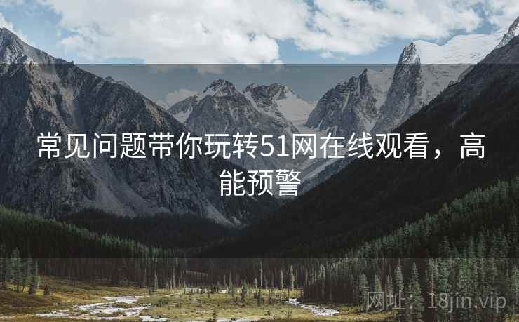 常见问题带你玩转51网在线观看，高能预警