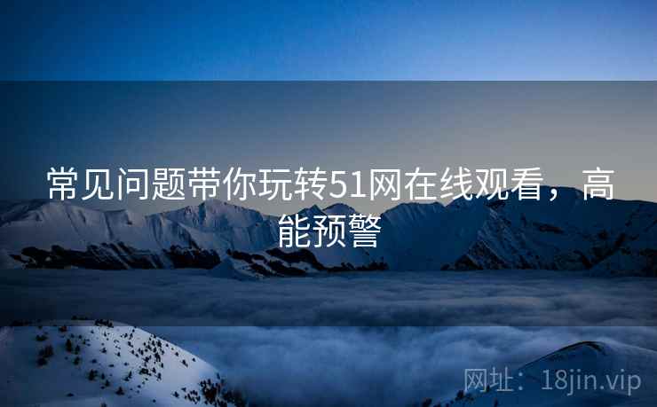 常见问题带你玩转51网在线观看，高能预警