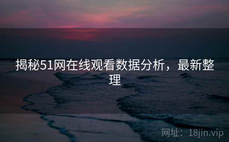 揭秘51网在线观看数据分析，最新整理