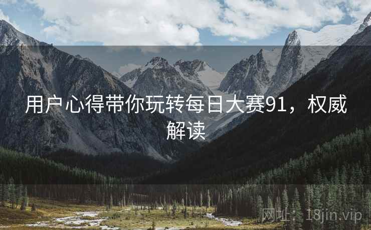 用户心得带你玩转每日大赛91，权威解读