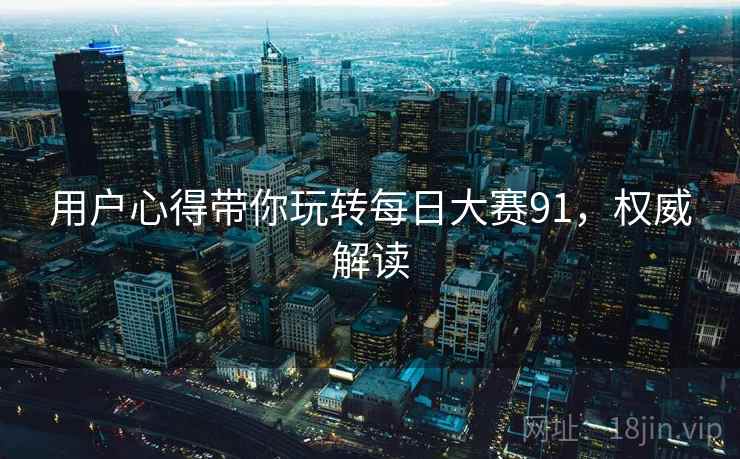 用户心得带你玩转每日大赛91，权威解读
