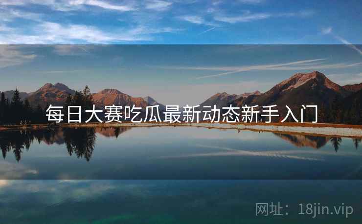 每日大赛吃瓜最新动态新手入门