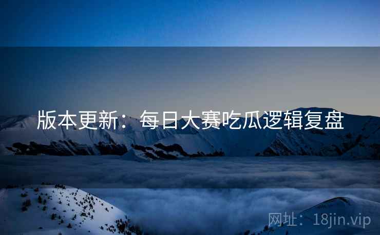 版本更新：每日大赛吃瓜逻辑复盘