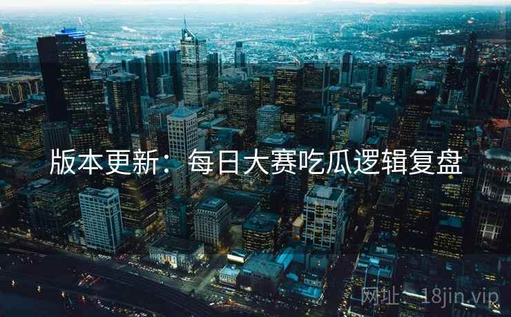 版本更新：每日大赛吃瓜逻辑复盘
