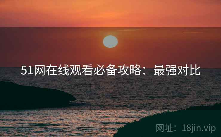 51网在线观看必备攻略：最强对比