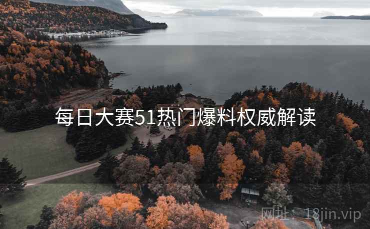 每日大赛51热门爆料权威解读