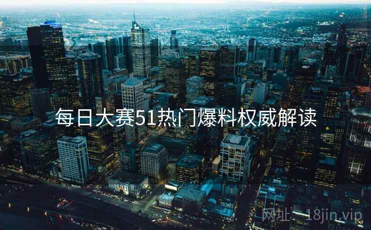 每日大赛51热门爆料权威解读