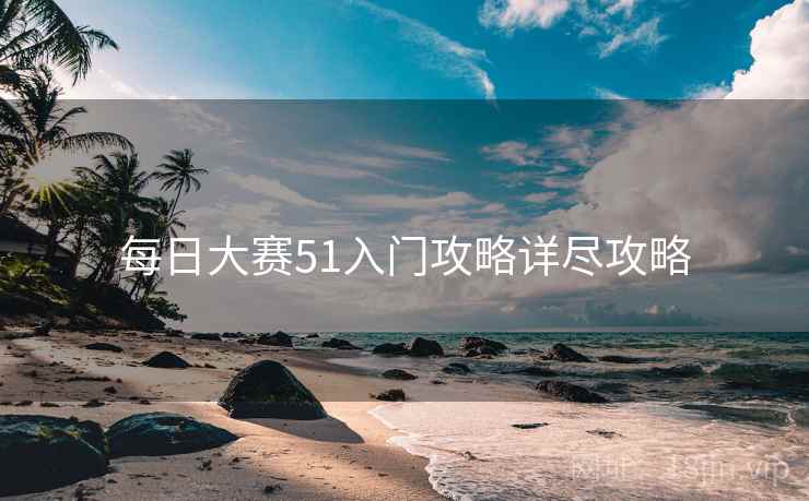 每日大赛51入门攻略详尽攻略
