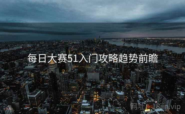 每日大赛51入门攻略趋势前瞻