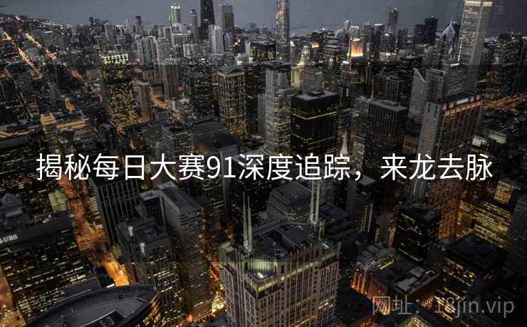 揭秘每日大赛91深度追踪，来龙去脉