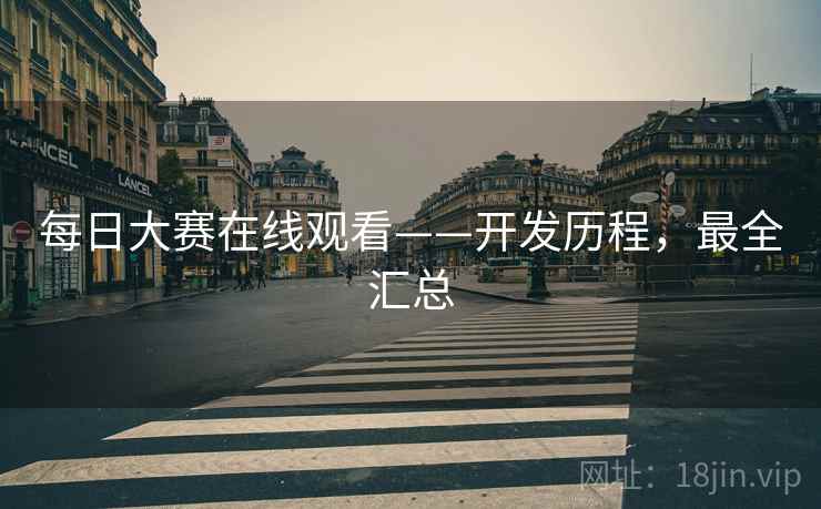 每日大赛在线观看——开发历程，最全汇总